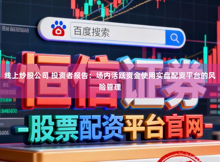 线上炒股公司 投资者报告:场内活跃资金使用实盘配资平台的风险管理