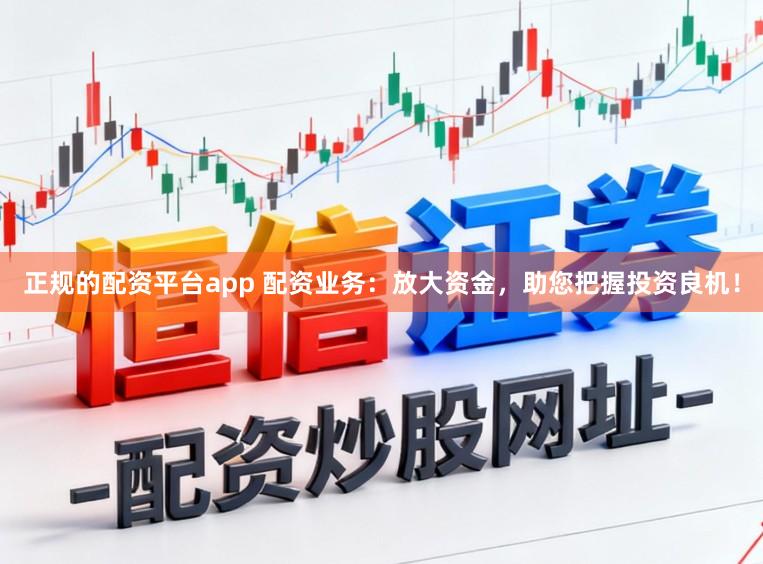 正规的配资平台app 配资业务:放大资金,助您把握投资良机!