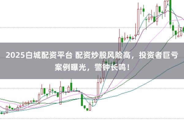 2025白城配资平台 配资炒股风险高,投资者巨亏案例曝光,警钟长鸣!