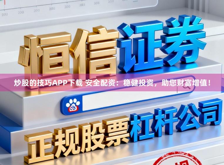 炒股的技巧APP下载 安全配资：稳健投资，助您财富增值！