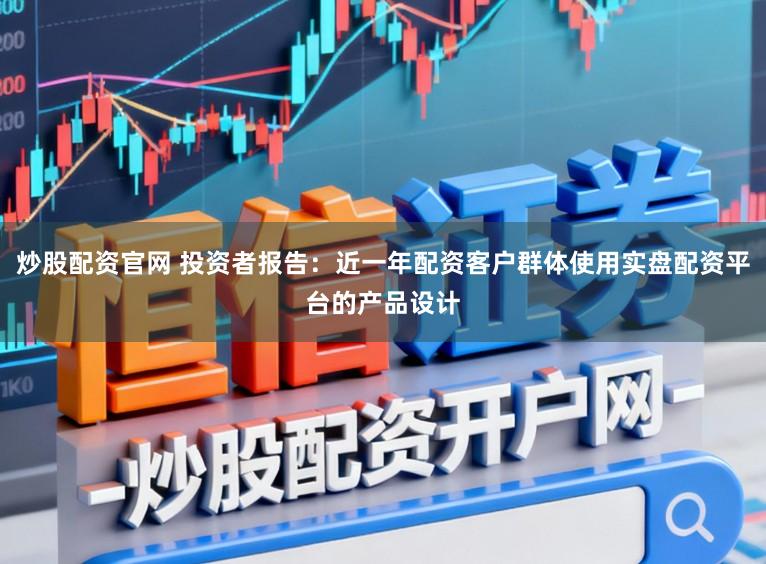炒股配资官网 投资者报告：近一年配资客户群体使用实盘配资平台的产品设计