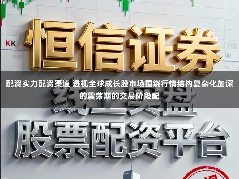 配资实力配资渠道 透视全球成长股市场围绕行情结构复杂化加深的震荡期的交易阶段配