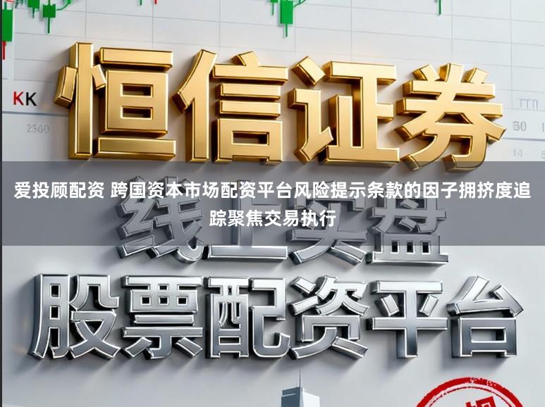 爱投顾配资 跨国资本市场配资平台风险提示条款的因子拥挤度追踪聚焦交易执行