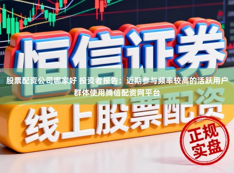 股票配资公司哪家好 投资者报告：近期参与频率较高的活跃用户群体使用腾信配资网平台