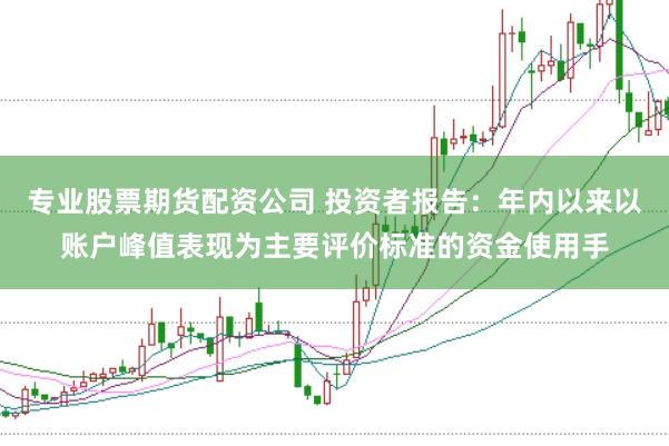 专业股票期货配资公司 投资者报告：年内以来以账户峰值表现为主要评价标准的资金使用手