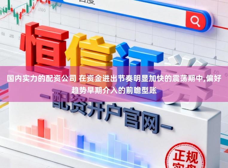 国内实力的配资公司 在资金进出节奏明显加快的震荡期中，偏好趋势早期介入的前瞻型账