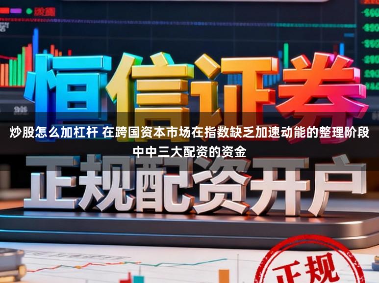 炒股怎么加杠杆 在跨国资本市场在指数缺乏加速动能的整理阶段中中三大配资的资金