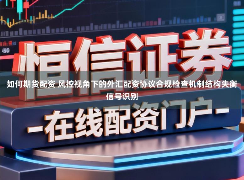 如何期货配资 风控视角下的外汇配资协议合规检查机制结构失衡信号识别