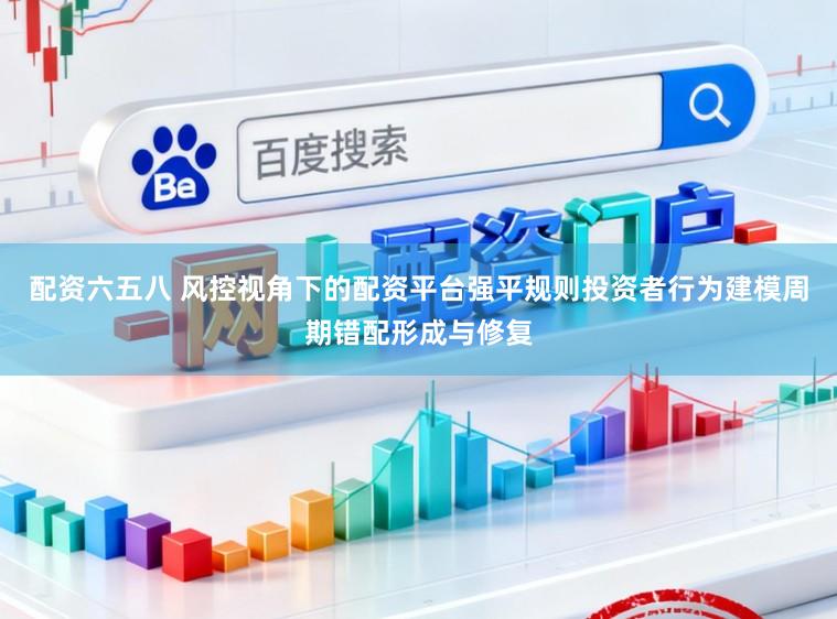 配资六五八 风控视角下的配资平台强平规则投资者行为建模周期错配形成与修复
