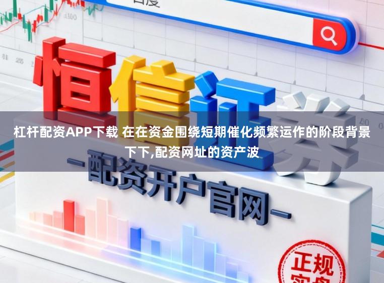 杠杆配资APP下载 在在资金围绕短期催化频繁运作的阶段背景下下，配资网址的资产波