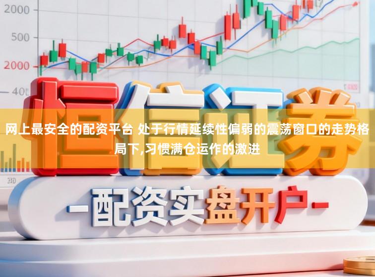 网上最安全的配资平台 处于行情延续性偏弱的震荡窗口的走势格局下，习惯满仓运作的激进