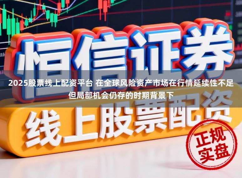 2025股票线上配资平台 在全球风险资产市场在行情延续性不足但局部机会仍存的时期背景下