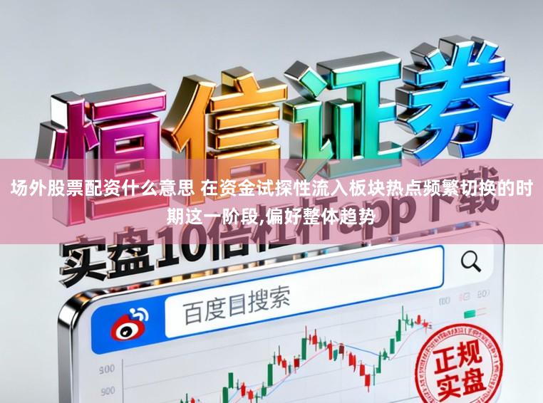 场外股票配资什么意思 在资金试探性流入板块热点频繁切换的时期这一阶段，偏好整体趋势