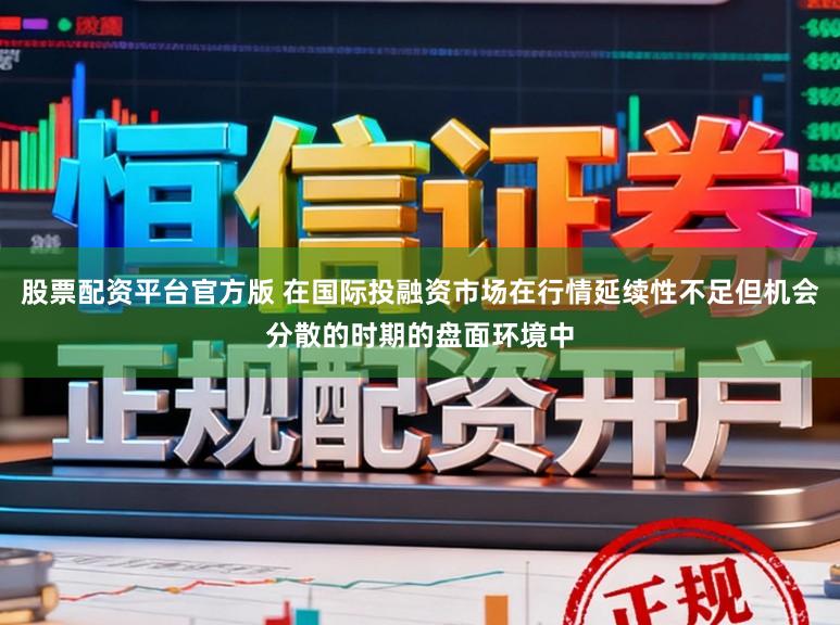 股票配资平台官方版 在国际投融资市场在行情延续性不足但机会分散的时期的盘面环境中