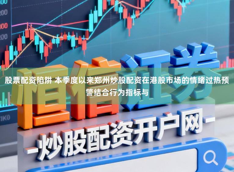 股票配资陷阱 本季度以来郑州炒股配资在港股市场的情绪过热预警结合行为指标与