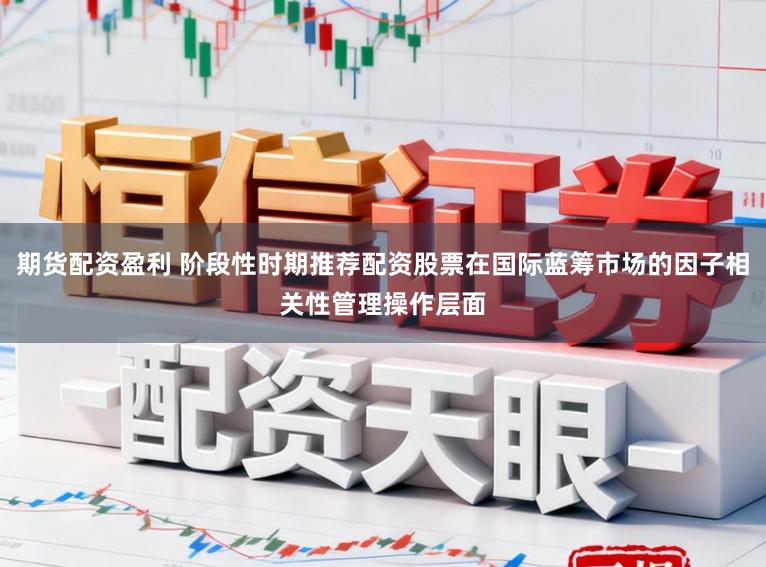 期货配资盈利 阶段性时期推荐配资股票在国际蓝筹市场的因子相关性管理操作层面