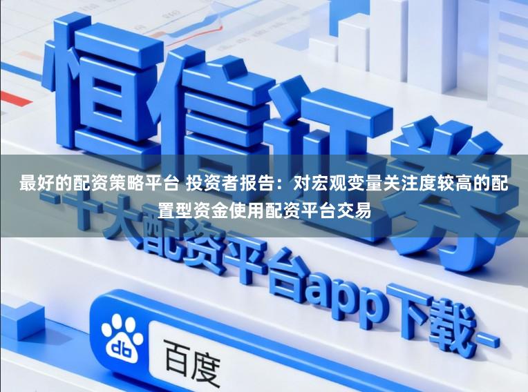 最好的配资策略平台 投资者报告：对宏观变量关注度较高的配置型资金使用配资平台交易