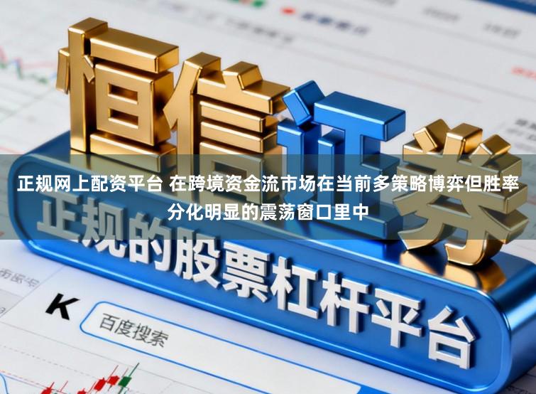 正规网上配资平台 在跨境资金流市场在当前多策略博弈但胜率分化明显的震荡窗口里中