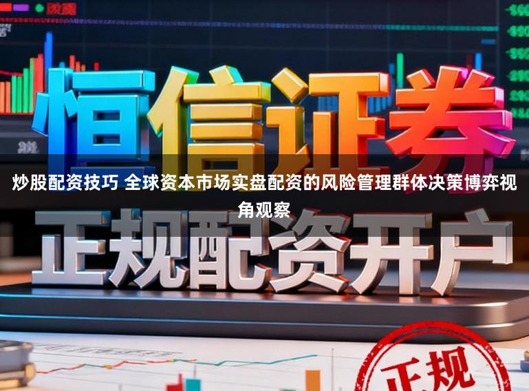 炒股配资技巧 全球资本市场实盘配资的风险管理群体决策博弈视角观察