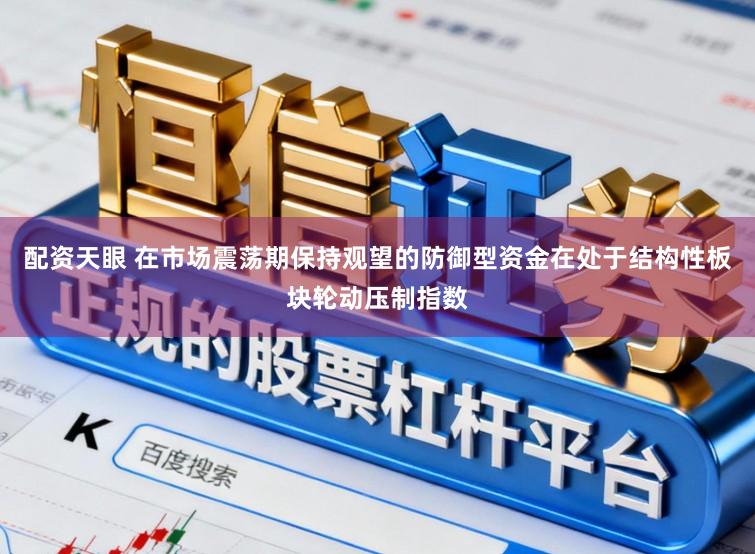 配资天眼 在市场震荡期保持观望的防御型资金在处于结构性板块轮动压制指数