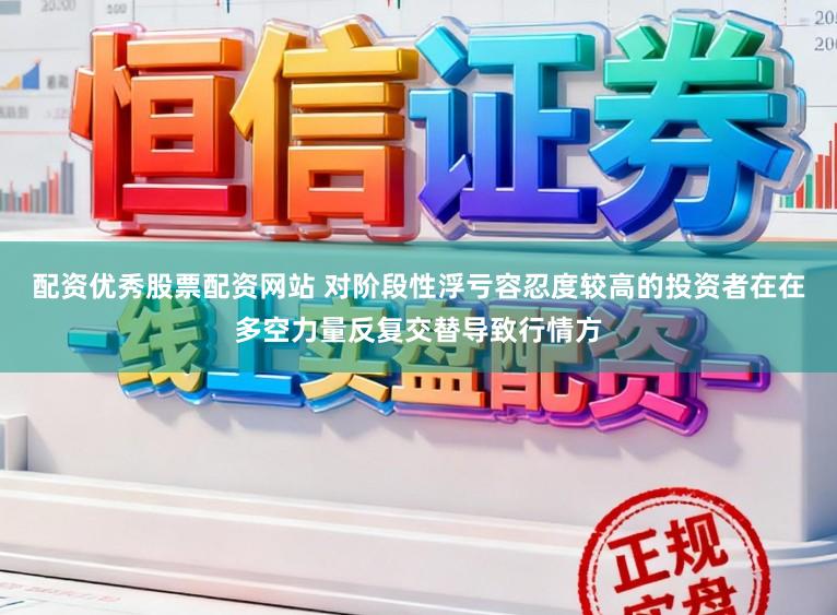 配资优秀股票配资网站 对阶段性浮亏容忍度较高的投资者在在多空力量反复交替导致行情方