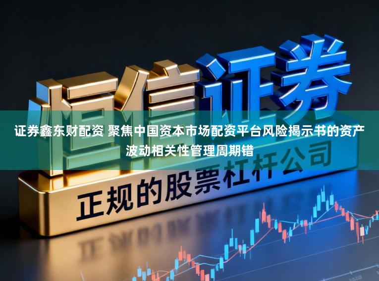 证券鑫东财配资 聚焦中国资本市场配资平台风险揭示书的资产波动相关性管理周期错