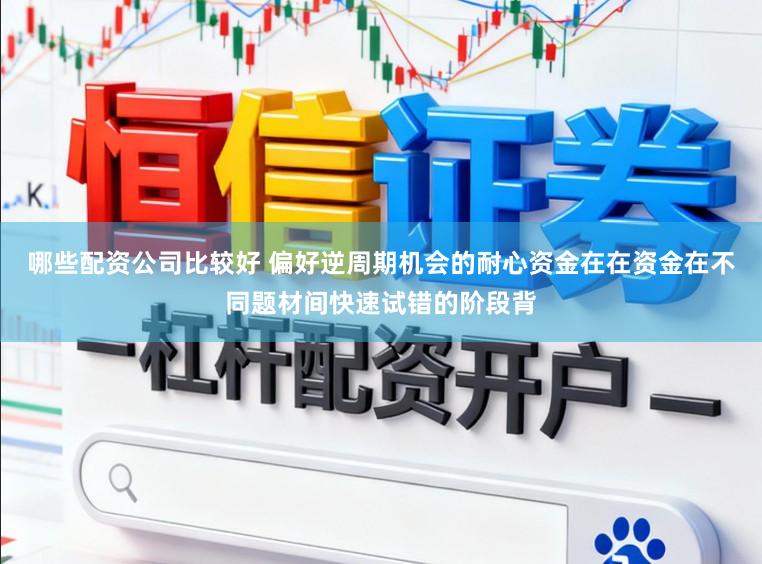 哪些配资公司比较好 偏好逆周期机会的耐心资金在在资金在不同题材间快速试错的阶段背