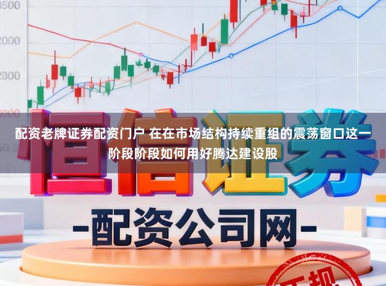 配资老牌证券配资门户 在在市场结构持续重组的震荡窗口这一阶段阶段如何用好腾达建设股
