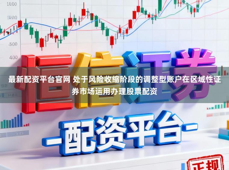最新配资平台官网 处于风险收缩阶段的调整型账户在区域性证券市场运用办理股票配资