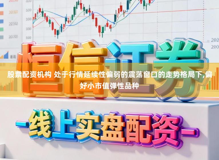 股票配资机构 处于行情延续性偏弱的震荡窗口的走势格局下，偏好小市值弹性品种