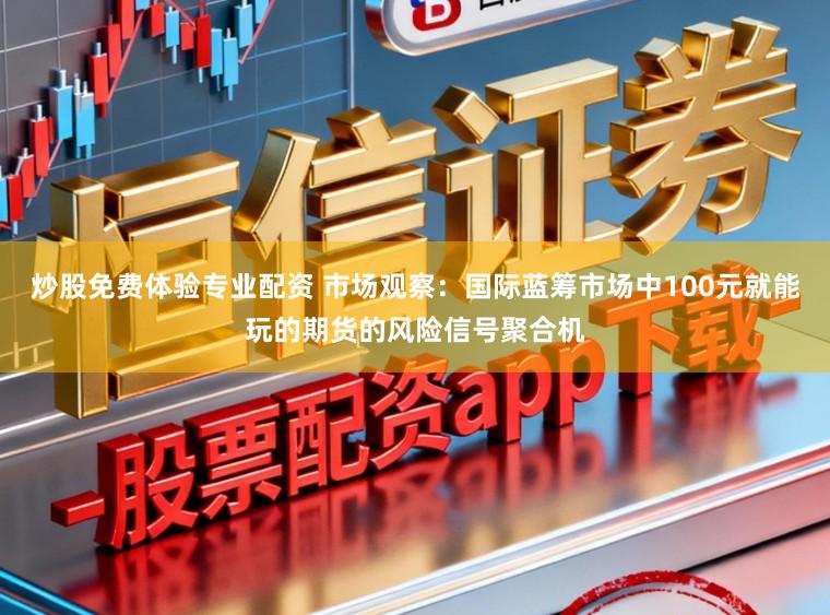 炒股免费体验专业配资 市场观察：国际蓝筹市场中100元就能玩的期货的风险信号聚合机