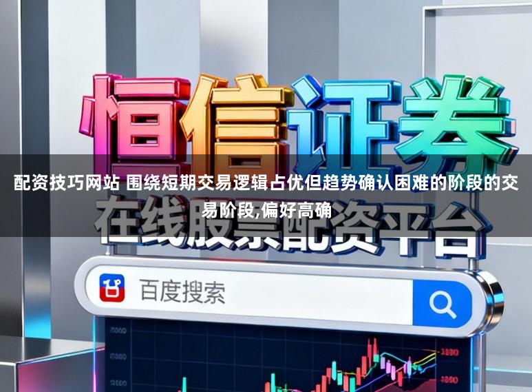 配资技巧网站 围绕短期交易逻辑占优但趋势确认困难的阶段的交易阶段，偏好高确