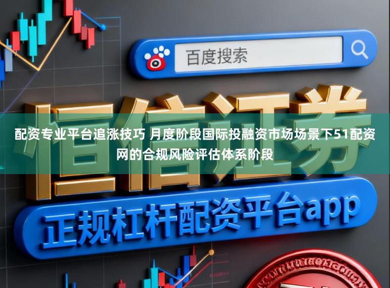 配资专业平台追涨技巧 月度阶段国际投融资市场场景下51配资网的合规风险评估体系阶段