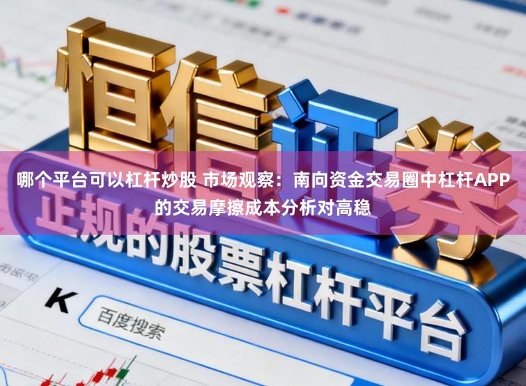 哪个平台可以杠杆炒股 市场观察：南向资金交易圈中杠杆APP的交易摩擦成本分析对高稳