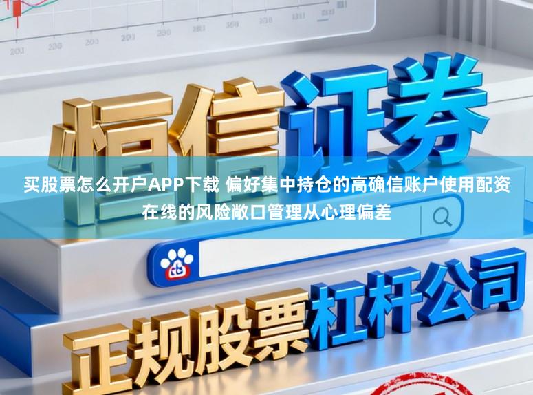 买股票怎么开户APP下载 偏好集中持仓的高确信账户使用配资在线的风险敞口管理从心理偏差