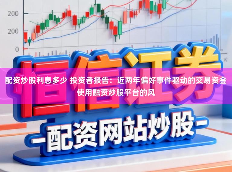 配资炒股利息多少 投资者报告：近两年偏好事件驱动的交易资金使用融资炒股平台的风