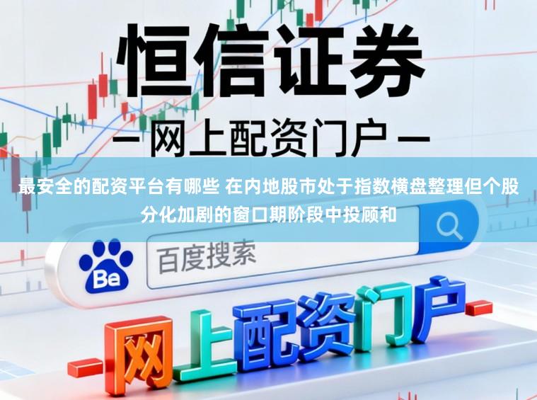 最安全的配资平台有哪些 在内地股市处于指数横盘整理但个股分化加剧的窗口期阶段中投顾和