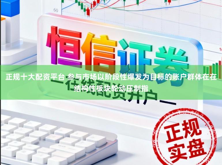 正规十大配资平台 参与市场以阶段性爆发为目标的账户群体在在结构性板块轮动压制指