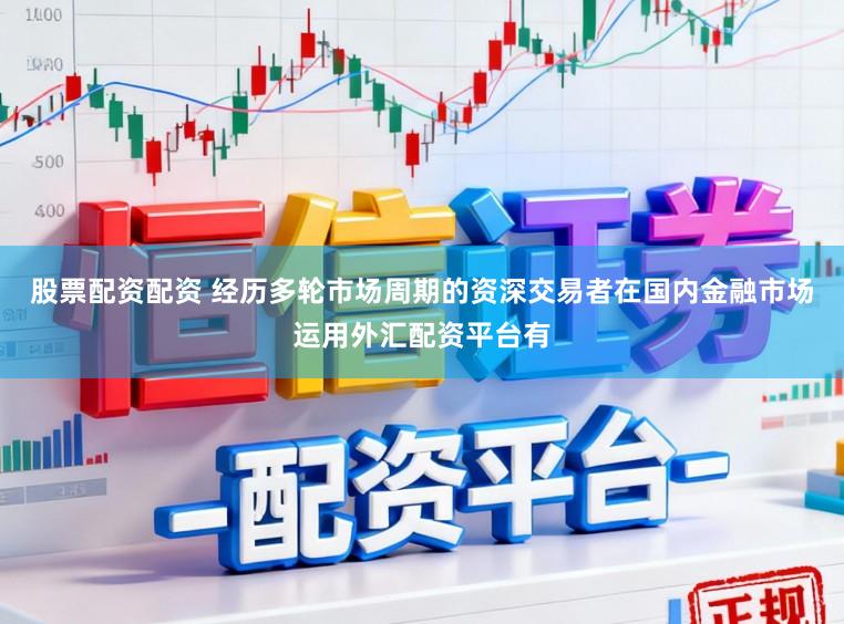 股票配资配资 经历多轮市场周期的资深交易者在国内金融市场运用外汇配资平台有