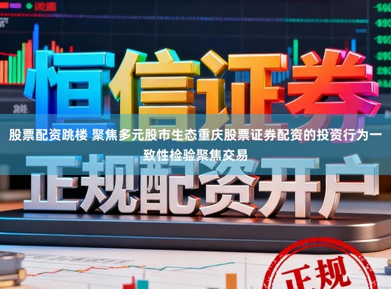 股票配资跳楼 聚焦多元股市生态重庆股票证券配资的投资行为一致性检验聚焦交易