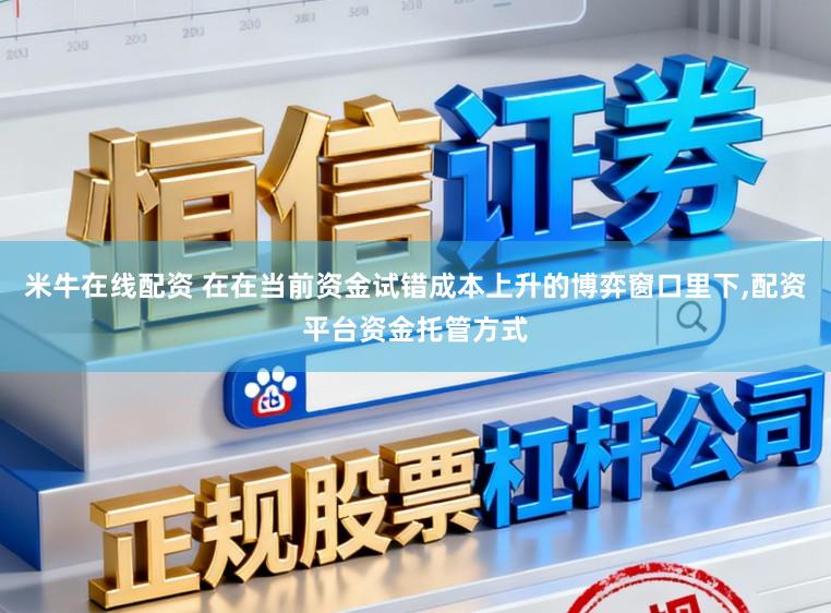 米牛在线配资 在在当前资金试错成本上升的博弈窗口里下，配资平台资金托管方式