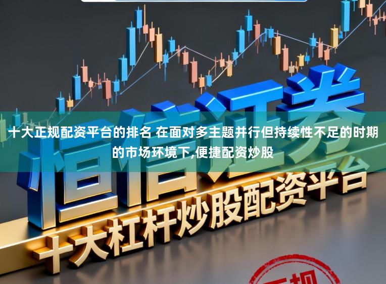 十大正规配资平台的排名 在面对多主题并行但持续性不足的时期的市场环境下，便捷配资炒股