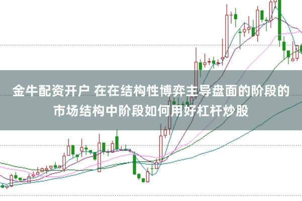 金牛配资开户 在在结构性博弈主导盘面的阶段的市场结构中阶段如何用好杠杆炒股