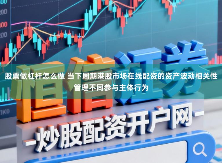 股票做杠杆怎么做 当下周期港股市场在线配资的资产波动相关性管理不同参与主体行为