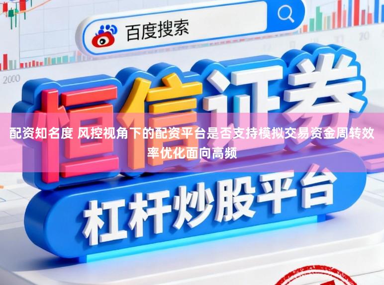 配资知名度 风控视角下的配资平台是否支持模拟交易资金周转效率优化面向高频