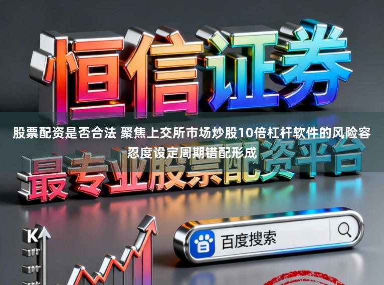 股票配资是否合法 聚焦上交所市场炒股10倍杠杆软件的风险容忍度设定周期错配形成