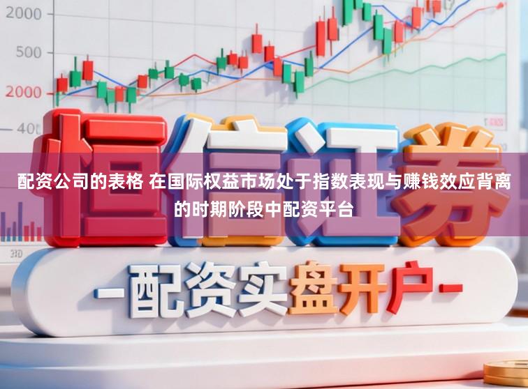 配资公司的表格 在国际权益市场处于指数表现与赚钱效应背离的时期阶段中配资平台