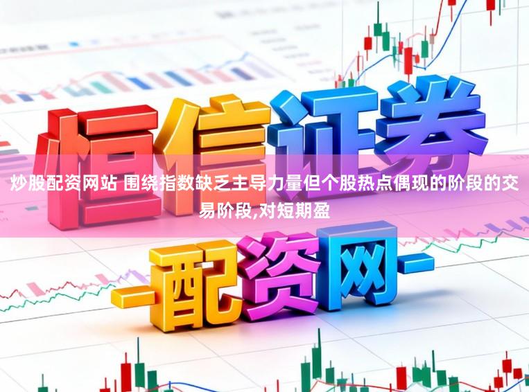 炒股配资网站 围绕指数缺乏主导力量但个股热点偶现的阶段的交易阶段,对短期盈