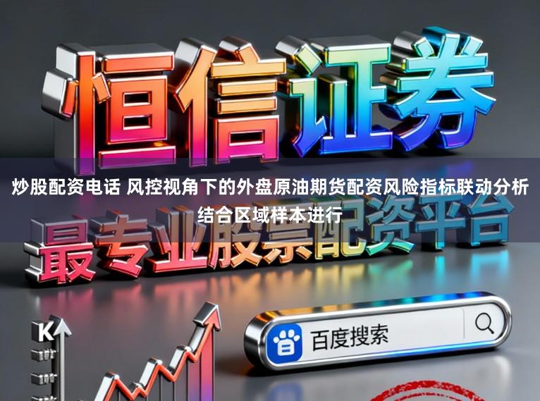 炒股配资电话 风控视角下的外盘原油期货配资风险指标联动分析结合区域样本进行