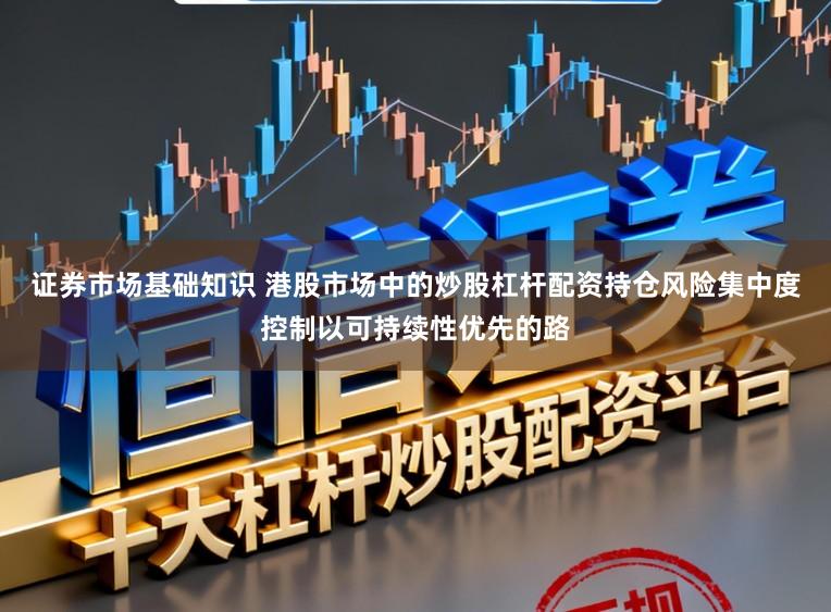证券市场基础知识 港股市场中的炒股杠杆配资持仓风险集中度控制以可持续性优先的路